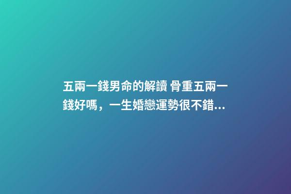 五兩一錢男命的解讀 骨重五兩一錢好嗎，一生婚戀運勢很不錯嗎？